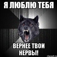 Я люблю тебЯ ВЕРНЕЕ ТВОИ НЕРВЫ!