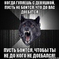 КОГДа гуляешь с девушкой, пусть не боится, что до вас доебутся пусть боится, чтобы ты не до кого не доебался!