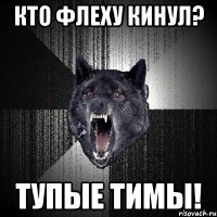 Кто флеху кинул? тупые тимы!