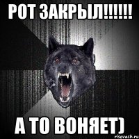 РОТ ЗАКРЫЛ!!!!!! А то воняет)