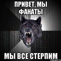 ПРИВЕТ, МЫ ФАНАТЫ МЫ ВСЕ СТЕРПИМ