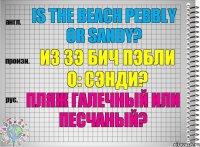 Is the beach pebbly or sandy? из зэ бич пэбли о: сэнди? Пляж галечный или песчаный?