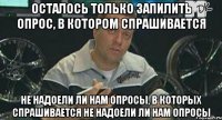 Осталось только запилить опрос, в котором спрашивается не надоели ли нам опросы, в которых спрашивается не надоели ли нам опросы