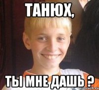 Танюх, Ты мне дашь ?