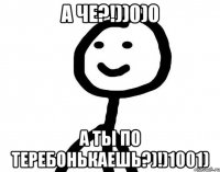 А че?!))0)0 А ты по теребонькаешь?)!)1001)