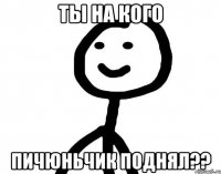 Ты на кого Пичюньчик поднял??