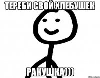 Тереби свой хлебушек ракушка)))