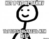 Нет я чут не пайму Ты теребонькаешь или нет?