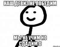 Наш девиз не победим Мы не учим но сдадим:D