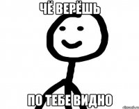 Чё верёшь По тебе видно