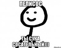 пелисос ты сука сосательный)))