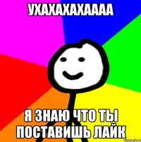 ухахахахаааа Я знаю что ты поставишь лайк