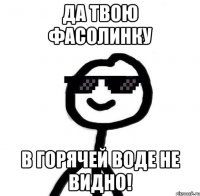 Да твою фасолинку В горячей воде не видно!