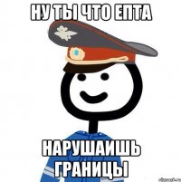 ну ты что епта нарушаишь границы