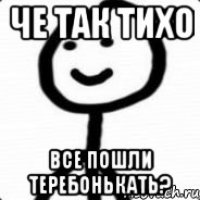 ЧЕ ТАК ТИХО ВСЕ ПОШЛИ ТЕРЕБОНЬКАТЬ?