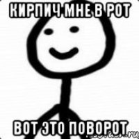 КИРПИЧ МНЕ В РОТ ВОТ ЭТО ПОВОРОТ