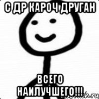 С ДР кароч друган Всего наилучшего!!!