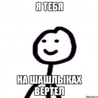 Я тебя На шашлыках вертел