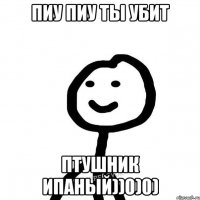 пиу пиу ты убит птушник ипаный))0)0)