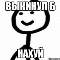 Выкинул б Нахуй