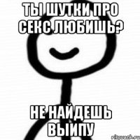 Ты шутки про секс любишь? не найдешь выипу