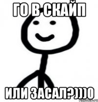 Го в скайп Или засал?)))0