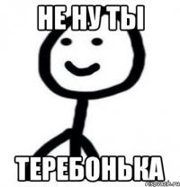 Не ну ты теребонька