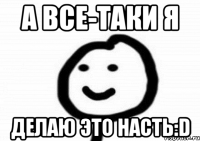 а все-таки я делаю это насть:D