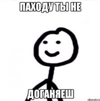 паходу ты не доганяеш