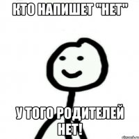 Кто напишет "нет" У того родителей нет!