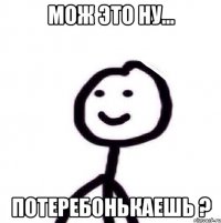 мож это Ну... Потеребонькаешь ?