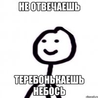 Не отвечаешь теребонькаешь небось