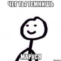 Чет ты темнишь Маруся