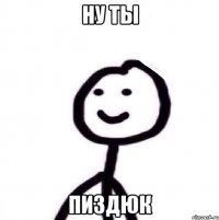 ну ты пиздюк