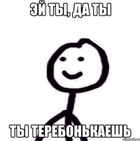 эй ты, да ты ты теребонькаешь