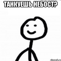 танкуешь небост? 