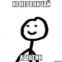 не нервничай ашотик