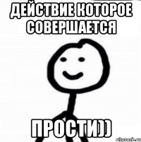 Действие которое совершается Прости))