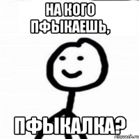 На кого пфыкаешь, пфыкалка?