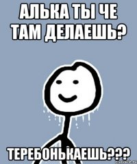 Алька ты че там делаешь? Теребонькаешь???