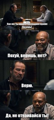 Как же Ты меня в последнее время бесишь! Похуй, веришь, нет? Верю. Да, не отчаивайся ты!