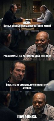 Босс, я увольняюсь, рассчитайте меня! Рассчитать? Да, легко! РАЗ, ДВА, ТРИ-ИДИ! Босс, это не смешно, мне нужны мои деньги. Печалька.