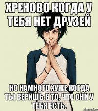 Хреново когда у тебя нет друзей Но намного хуже когда ты веришь в то, что они у тебя есть.