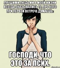 Лучшими людьми в моей жизни всегда оказывались те, про кого при первой встрече думаешь: господи, что это за псих.