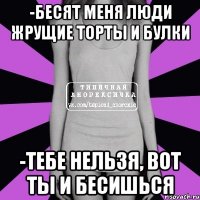 -Бесят меня люди жрущие торты и булки -Тебе нельзя, вот ты и бесишься