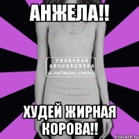 Анжела!! Худей жирная корова!!