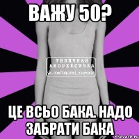 важу 50? це всьо бака. надо забрати бака