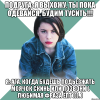 Подруга: Я выхожу, ты пока одевайся, будим тусить!!! Я: Ага, когда будешь подьезжать моячок скинь или позвони ( любимая фраза ёпт ))). )