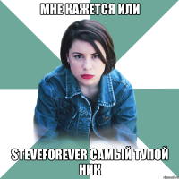 мне кажется или steveforever самый тупой ник