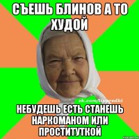 съешь блинов а то худой небудешь есть станешь наркоманом или проституткой